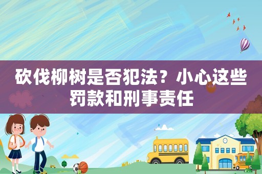 砍伐柳樹(shù)是否犯法？小心這些罰款和刑事責(zé)任