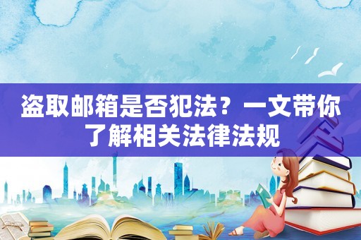 盜取郵箱是否犯法？一文帶你了解相關(guān)法律法規(guī)