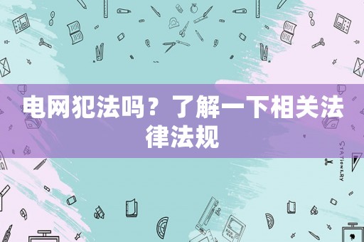 電網犯法嗎？了解一下相關法律法規
