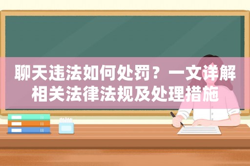 聊天違法如何處罰？一文詳解相關法律法規及處理措施