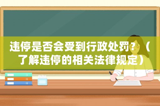 違停是否會受到行政處罰？（了解違停的相關(guān)法律規(guī)定）