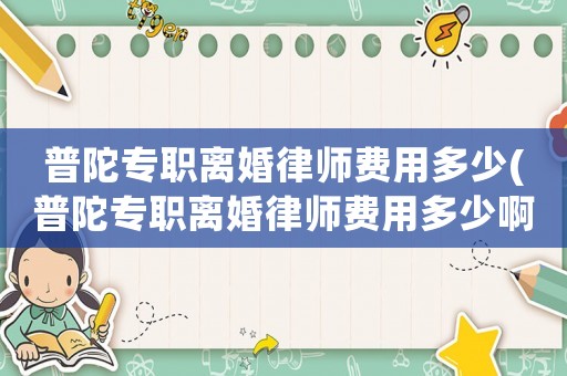 普陀專職離婚律師費(fèi)用多少(普陀專職離婚律師費(fèi)用多少啊)