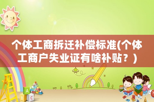 個體工商拆遷補償標準(個體工商戶失業證有啥補貼？)