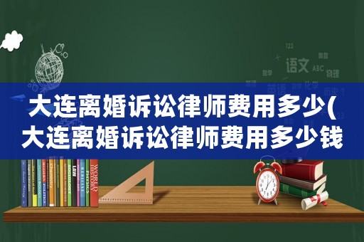 大連離婚訴訟律師費(fèi)用多少(大連離婚訴訟律師費(fèi)用多少錢(qián))