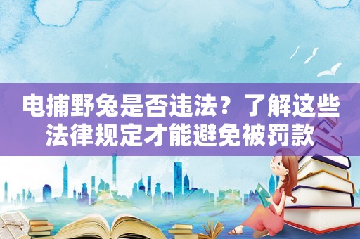 電捕野兔是否違法？了解這些法律規定才能避免被罰款