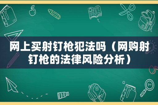 網上買射釘槍犯法嗎（網購射釘槍的法律風險分析）