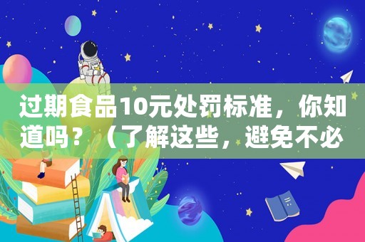 過期食品10元處罰標準，你知道嗎？（了解這些，避免不必要的損失）