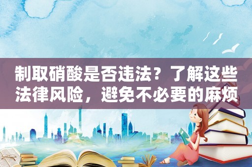 制取硝酸是否違法？了解這些法律風險，避免不必要的麻煩