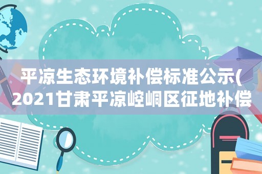 平?jīng)錾鷳B(tài)環(huán)境補(bǔ)償標(biāo)準(zhǔn)公示(2021甘肅平?jīng)鲠轻紖^(qū)征地補(bǔ)償標(biāo)準(zhǔn)？)
