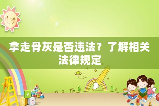 拿走骨灰是否違法？了解相關法律規定