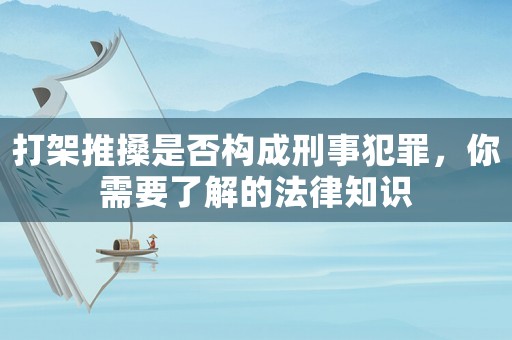 打架推搡是否構(gòu)成刑事犯罪，你需要了解的法律知識