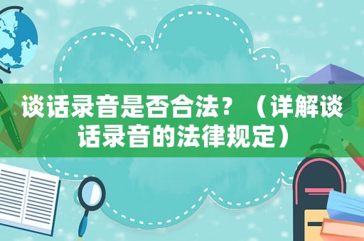 談話錄音是否合法？（詳解談話錄音的法律規(guī)定）