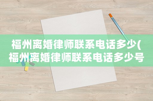福州離婚律師聯系電話多少(福州離婚律師聯系電話多少號碼)