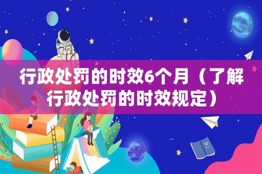 行政處罰的時效6個月（了解行政處罰的時效規定）