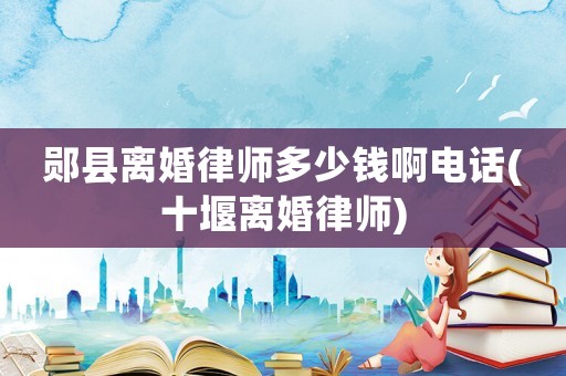 鄖縣離婚律師多少錢啊電話(十堰離婚律師)