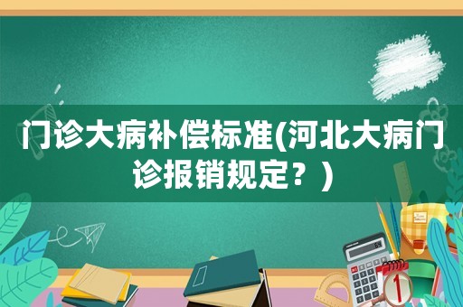 門診大病補償標準(河北大病門診報銷規定？)