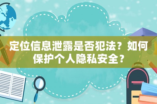 定位信息泄露是否犯法？如何保護個人隱私安全？