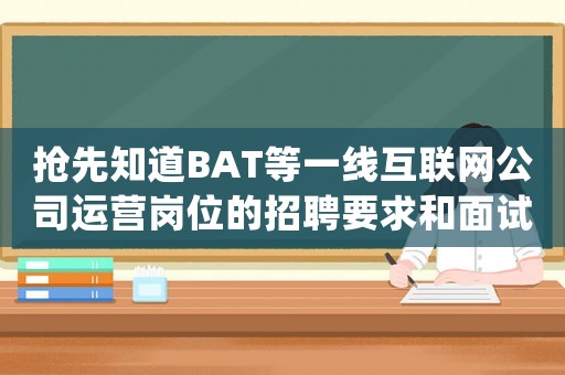 搶先知道BAT等一線互聯網公司運營崗位的招聘要求和面試方法