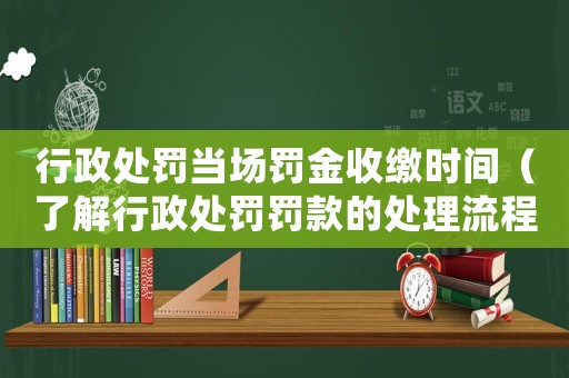 行政處罰當(dāng)場(chǎng)罰金收繳時(shí)間（了解行政處罰罰款的處理流程）