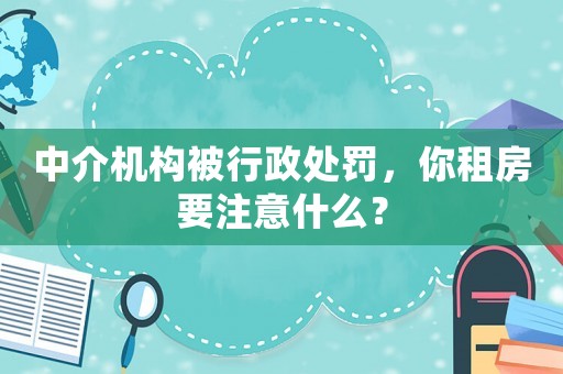 中介機構被行政處罰，你租房要注意什么？