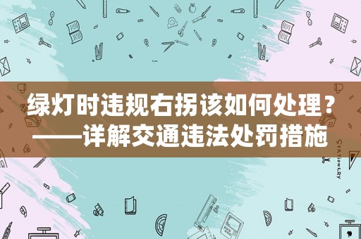 綠燈時違規(guī)右拐該如何處理？——詳解交通違法處罰措施