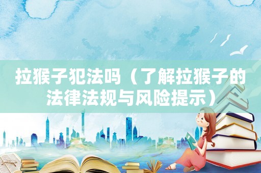 拉猴子犯法嗎（了解拉猴子的法律法規與風險提示）
