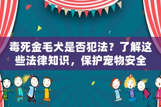 毒死金毛犬是否犯法？了解這些法律知識，保護寵物安全