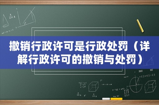 撤銷行政許可是行政處罰（詳解行政許可的撤銷與處罰）