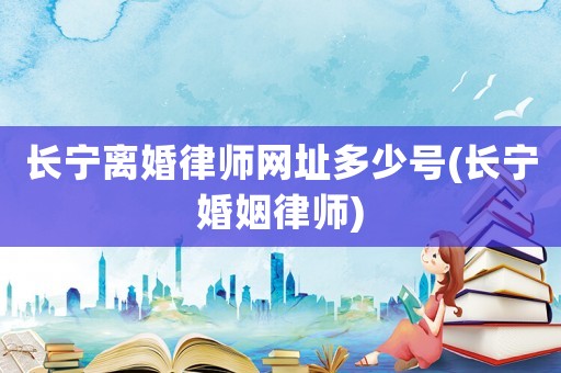 長寧離婚律師網(wǎng)址多少號(長寧婚姻律師)