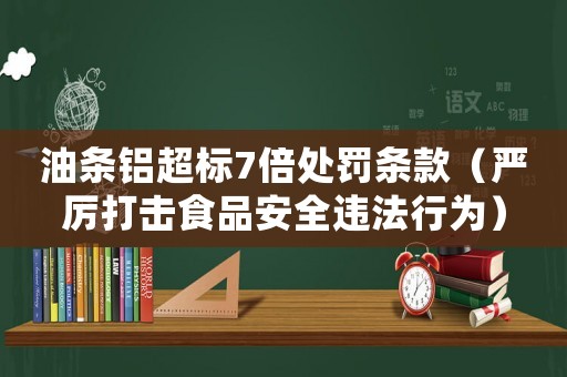 油條鋁超標7倍處罰條款（嚴厲打擊食品安全違法行為）