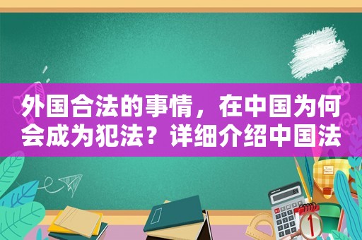 外國(guó)合法的事情，在中國(guó)為何會(huì)成為犯法？詳細(xì)介紹中國(guó)法律的這些奧秘