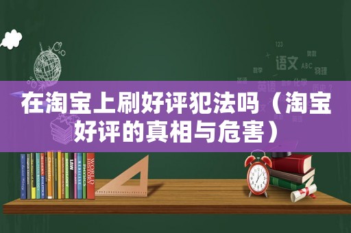 在淘寶上刷好評犯法嗎（淘寶好評的真相與危害）