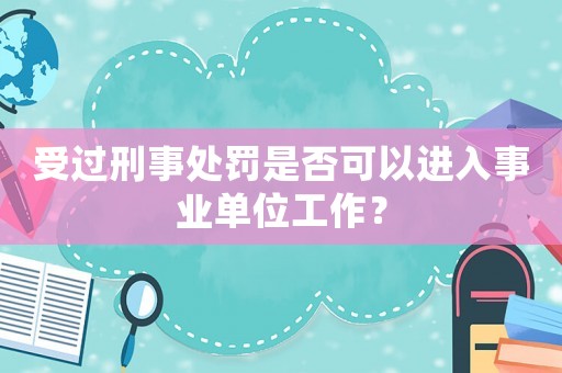 受過刑事處罰是否可以進入事業單位工作？