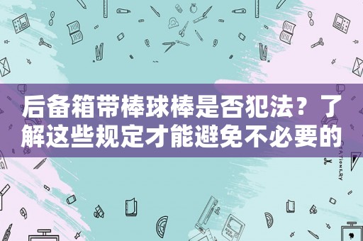 后備箱帶棒球棒是否犯法？了解這些規(guī)定才能避免不必要的麻煩