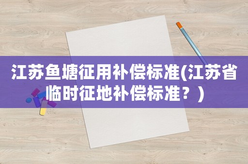 江蘇魚塘征用補償標準(江蘇省臨時征地補償標準？)