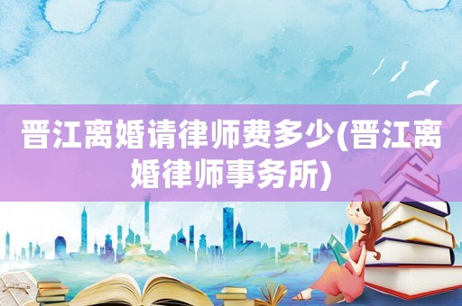 晉江離婚請律師費多少(晉江離婚律師事務所)