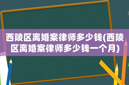 西陵區離婚案律師多少錢(西陵區離婚案律師多少錢一個月)