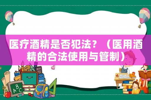 醫(yī)療酒精是否犯法？（醫(yī)用酒精的合法使用與管制）