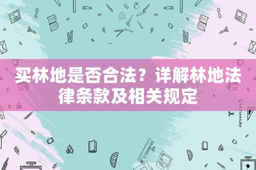 買林地是否合法？詳解林地法律條款及相關規(guī)定