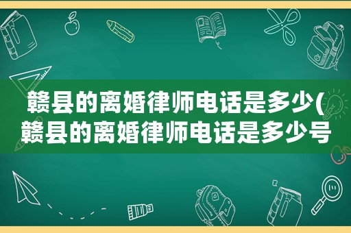 贛縣的離婚律師電話是多少(贛縣的離婚律師電話是多少號碼)