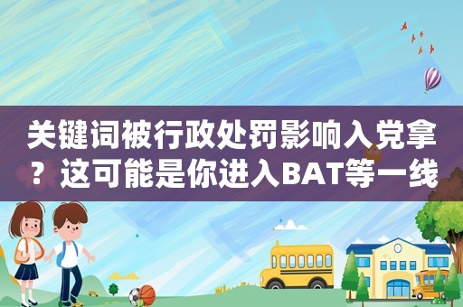 關(guān)鍵詞被行政處罰影響入黨拿？這可能是你進(jìn)入BAT等一線互聯(lián)網(wǎng)公司的絆腳石