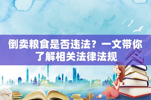 倒賣糧食是否違法？一文帶你了解相關法律法規