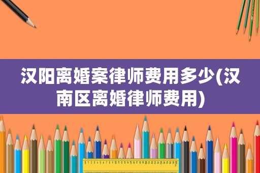 漢陽離婚案律師費用多少(漢南區(qū)離婚律師費用)