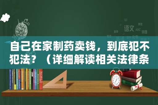 自己在家制藥賣錢，到底犯不犯法？（詳細解讀相關法律條款）