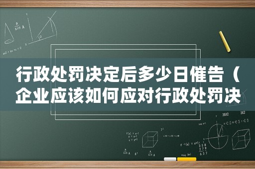 行政處罰決定后多少日催告（企業應該如何應對行政處罰決定后的催告）