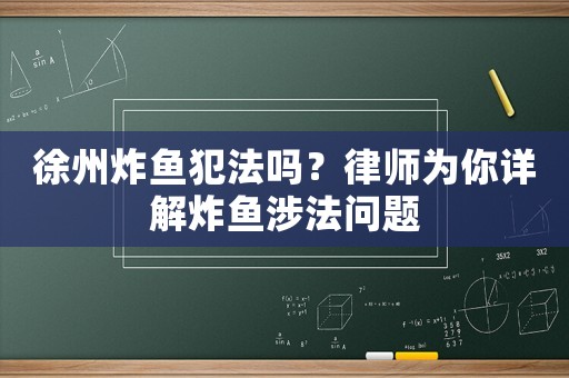 徐州炸魚犯法嗎？律師為你詳解炸魚涉法問題