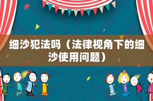 細沙犯法嗎（法律視角下的細沙使用問題）