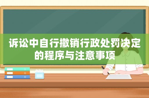 訴訟中自行撤銷行政處罰決定的程序與注意事項