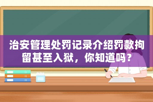 治安管理處罰記錄介紹罰款拘留甚至入獄，你知道嗎？