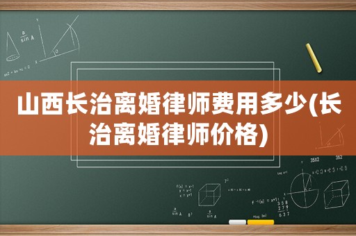 山西長治離婚律師費(fèi)用多少(長治離婚律師價(jià)格)